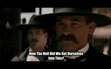 a man with a hat and a mustache says how the hell did we get ourselves into this