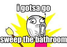 a cartoon says " i gotsa go sweep the bathroom " with a broom