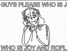 a drawing of a person with the words guys please who is j who is joy and rofl on the bottom