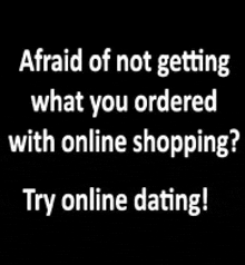 a black background with white letters that say `` afraid of not getting what you ordered with online shopping ? try online dating ! ''