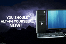 a computer with the words you should alt + f4 yourself now on it