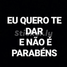 a black background with white text that says eu quero te dar e nao e parabens