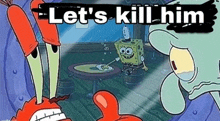 a cartoon of spongebob , krabby krabs , and squidward saying let 's kill him .