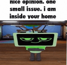 a cartoon character is standing in a room and says `` nice opinion . one small issue . i am inside your home ''