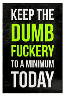 a black poster that says keep the dumb fuckery to a minimum today