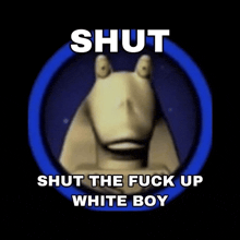 a picture of jabba the hutt from star wars with the words shut shut the fuck up white boy