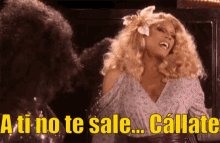 a woman with blonde hair and a flower in her hair says " ati no te sale callate "