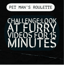 pet man 's roulette challenge look at furry videos for 15 minutes on a black background