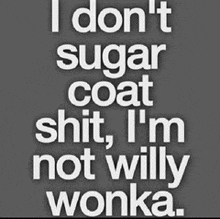 a black and white poster that says i don t sugar coat shit i 'm not willy wonka