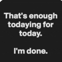 it says `` that 's enough todaying for today . i 'm done . ''