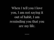 when i tell you i love you , i am not saying it out of habit , i am reminding you that you