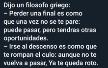 dijo un filosofo griego - perder una final es como que una vez no se te pare : que puede pasar pero tendras otras oportunidades