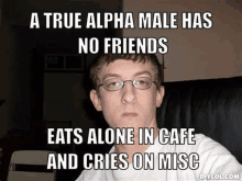 a true alpha male has no friends , eats alone in cafe and cries on misc