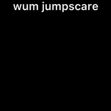 a black background with white text that says wum jumpscare