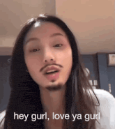 a woman with long hair and a beard says hey gurl , love ya gurl