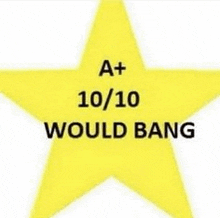 a yellow star with the words `` a + 10 / 10 would bang '' on it .