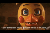 a yellow duck with blue eyes and red cheeks says i just wanna see what 's going on inside of his head
