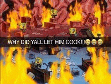 spongebob squarepants is on fire and says `` why did yall let him cook !!! ''