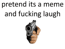 a hand holding a gun with the words pretend its a meme and fucking laugh