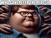 a cartoon of a fat man with glasses surrounded by hands with the caption " who gave peter the perc 30 "