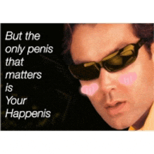 a man wearing sunglasses says but the only penis that matters is your happening