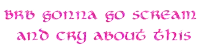 a white background with pink text that says " brb gonna go scream and cry about this "