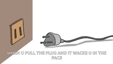 a cartoon of a plug that says when u pull the plug