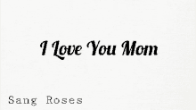 a white background with the words i love you mom sang roses on it