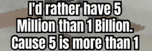 a sign that says " i 'd rather have 5 million than 1 billion cause 5 is more than 1 "