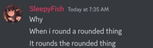 a screenshot of sleepyfish today at 7:35 am with why when i round a rounded thing it rounds the rounded thing