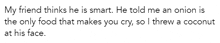 a quote from a friend that says my friend thinks he is smart he told me an onion is the only food that makes you cry