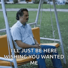 a man is sitting on a swing and says `` i 'll just be here wishing you wanted me ''
