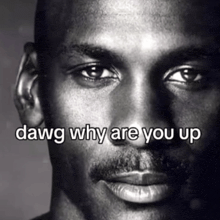 a black and white photo of a man 's face with the words `` dawg why are you up '' above it .