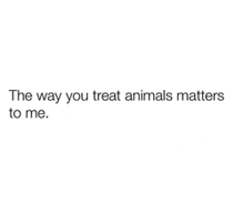 a black and white text that says `` the way you treat animals matters to me '' .