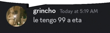 a black background with a speech bubble that says grincho today at 5:19 am and le tengo 99 a eta