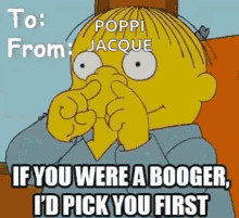 ralph from the simpsons is pointing at the camera and saying `` if you were a booger , id pick you first '' .