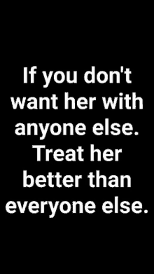 if you don 't want her with anyone else treat her better than everyone else .