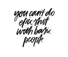you can 't do epic shit with basic people .