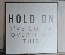 a sign that says hold on i 've gotta over think this