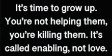 it 's time to grow up you 're not helping them , you 're killing them .