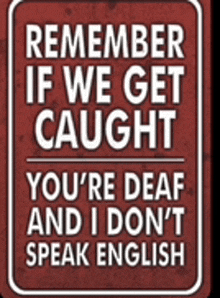 a sign says remember if we get caught you 're deaf and i don 't speak english