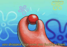 a spongebob squarepants character is holding a red ball in his hand and saying you dropped your nose you fucking clown .