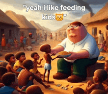 a cartoon of peter griffin feeding a hungry child with the caption " yeah i like feeding kids "