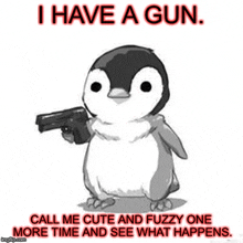 a penguin is holding a gun and says `` i have a gun call me cute and fuzzy one more time and see what happens