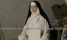 a nun says you 're just stuck here with all these bitches !