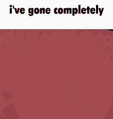 a red background with the words `` i 've gone completely '' on it