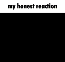 a black and white photo with the words " my honest reaction " at the top