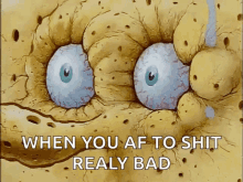 a close up of spongebob 's face with the words " when you af to shit really bad "