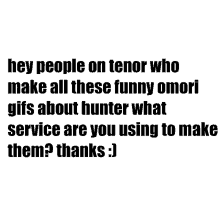 hey people on tenor who make all these funny omori gifs about hunter what service are you using to make them thanks