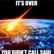 a picture of an asteroid hitting the earth with the words it 's over you did n't call saul